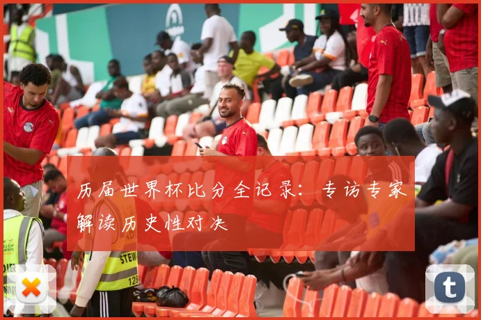 历届世界杯比分全记录：专访专家解读历史性对决