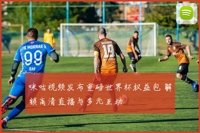 咪咕视频发布重磅世界杯权益包 解锁高清直播与多元互动