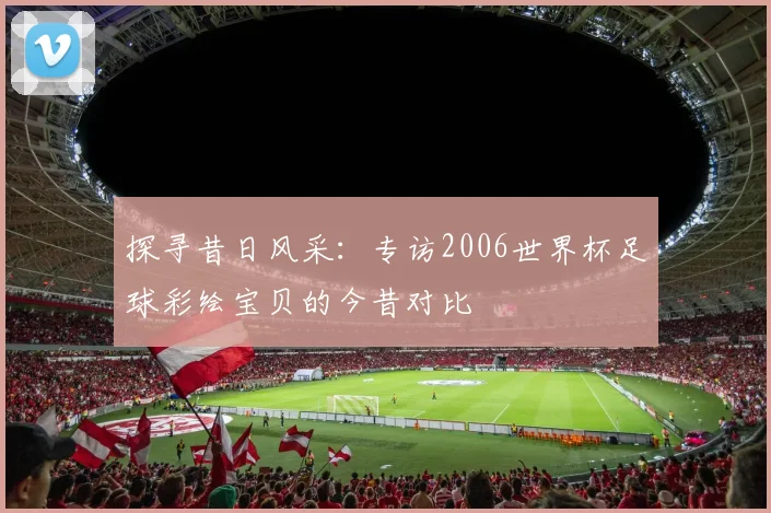 探寻昔日风采：专访2006世界杯足球彩绘宝贝的今昔对比
