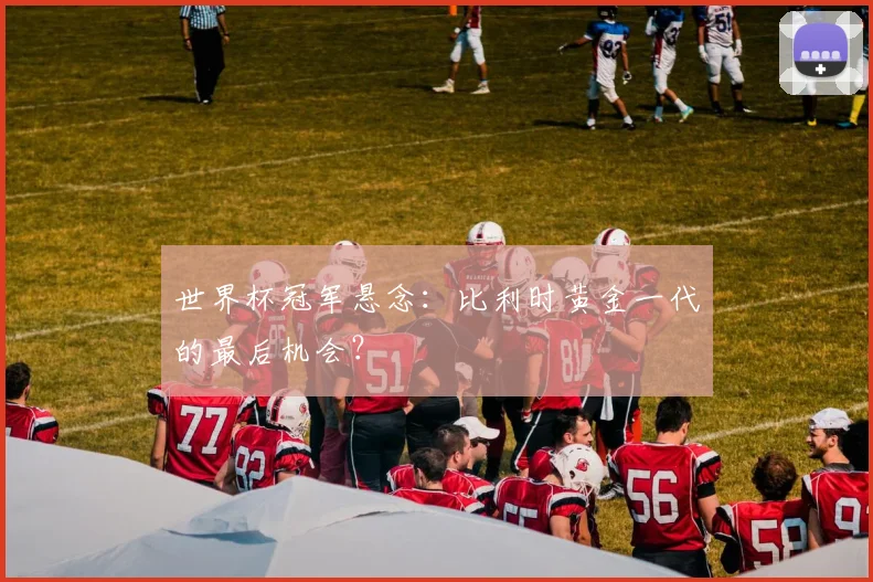 世界杯冠军悬念：比利时黄金一代的最后机会？