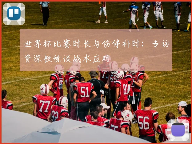 世界杯比赛时长与伤停补时：专访资深教练谈战术应对