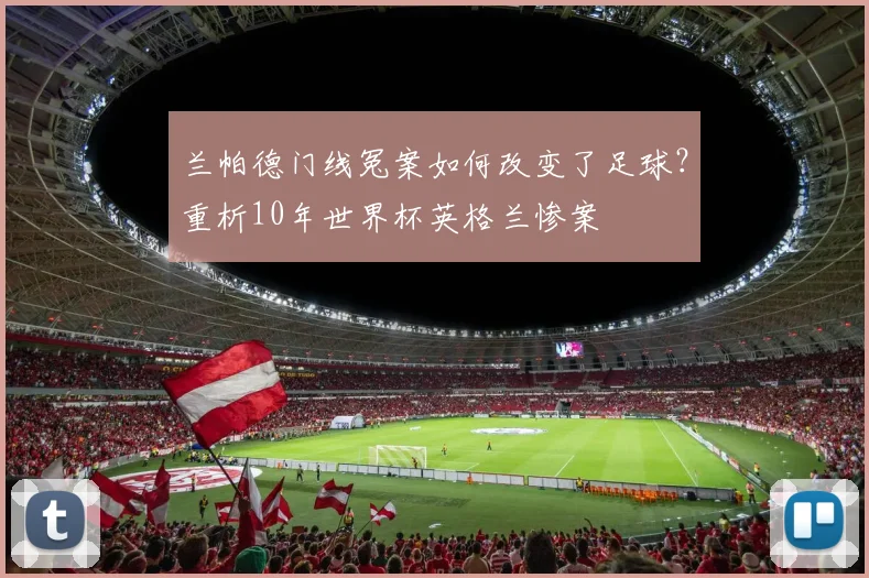 兰帕德门线冤案如何改变了足球？重析10年世界杯英格兰惨案