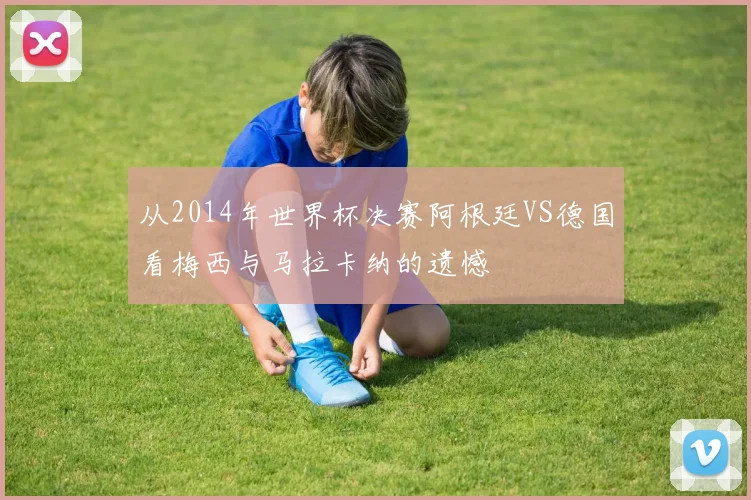 从2014年世界杯决赛阿根廷VS德国看梅西与马拉卡纳的遗憾