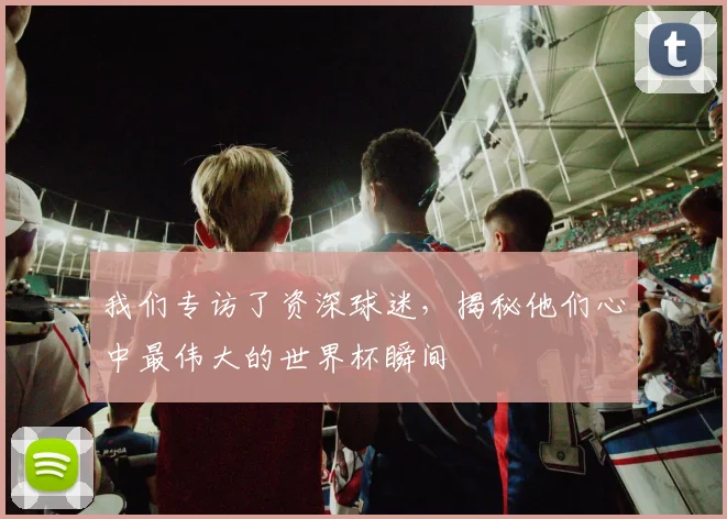 我们专访了资深球迷，揭秘他们心中最伟大的世界杯瞬间