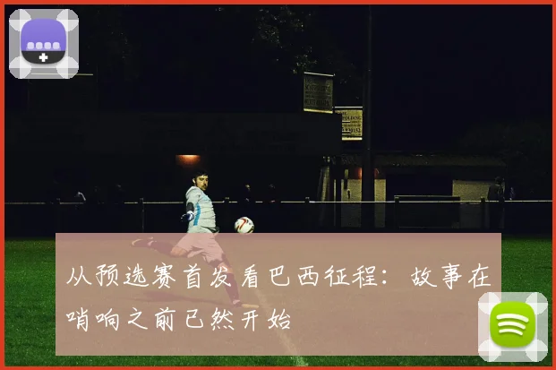 从预选赛首发看巴西征程:故事在哨响之前已然开始