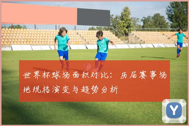 世界杯球场面积对比:历届赛事场地规格演变与趋势分析