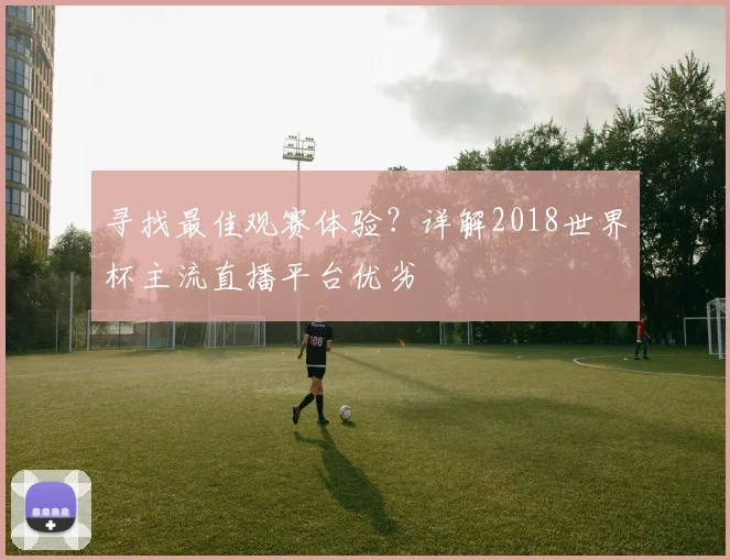 寻找最佳观赛体验?详解2018世界杯主流直播平台优劣