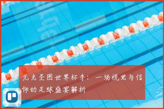 无光圣图世界杯李：一场视觉与信仰的足球盛宴解析