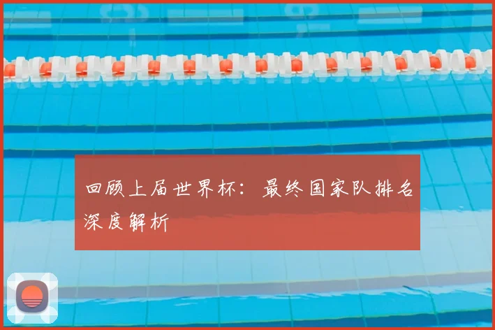 回顾上届世界杯：最终国家队排名深度解析