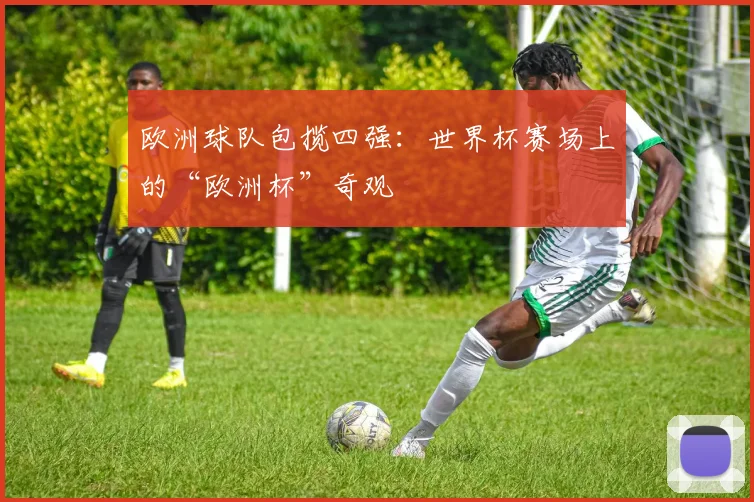 欧洲球队包揽四强:世界杯赛场上的“欧洲杯”奇观