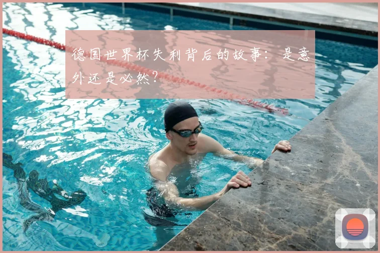 德国世界杯失利背后的故事：是意外还是必然？