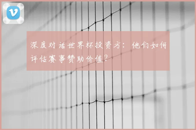 深度对话世界杯投资方：他们如何评估赛事赞助价值？