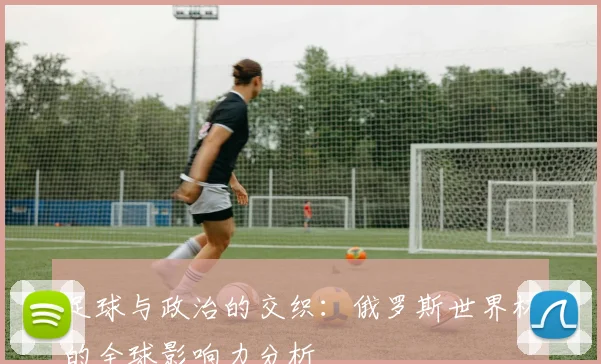 足球与政治的交织：俄罗斯世界杯的全球影响力分析