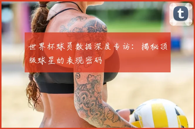 世界杯球员数据深度专访:揭秘顶级球星的表现密码