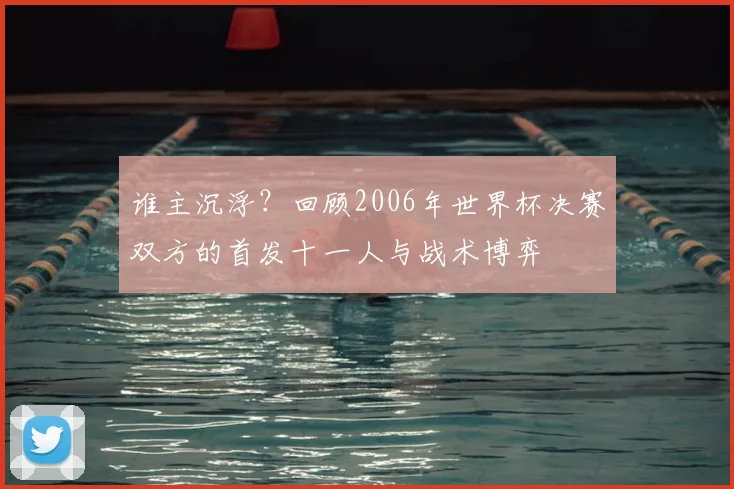 谁主沉浮?回顾2006年世界杯决赛双方的首发十一人与战术博弈