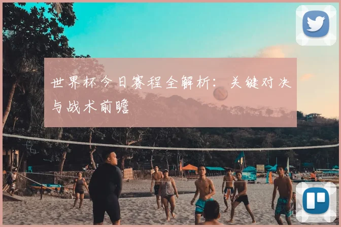 世界杯今日赛程全解析:关键对决与战术前瞻