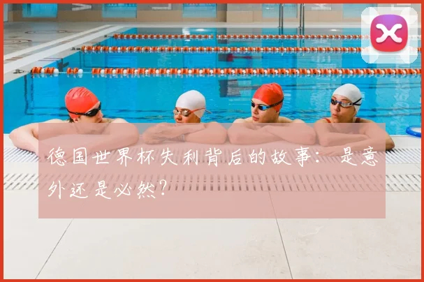 德国世界杯失利背后的故事:是意外还是必然?