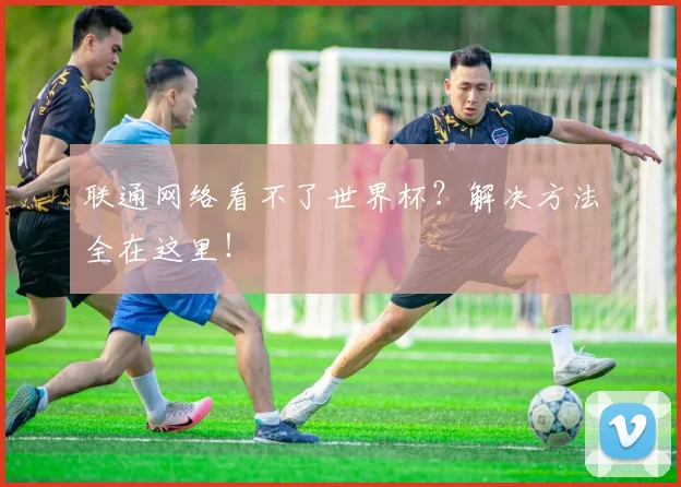 联通网络看不了世界杯?解决方法全在这里!