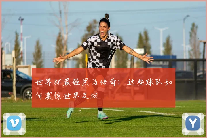 世界杯最强黑马传奇:这些球队如何震惊世界足坛