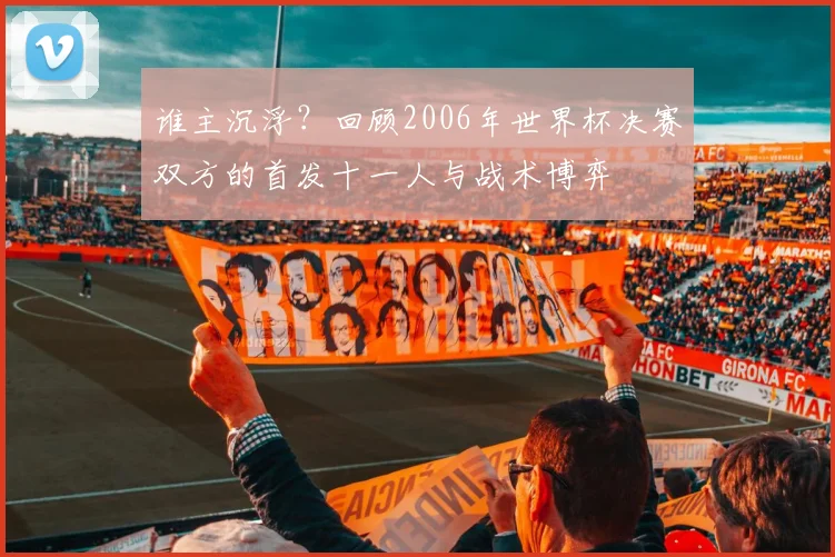 谁主沉浮?回顾2006年世界杯决赛双方的首发十一人与战术博弈