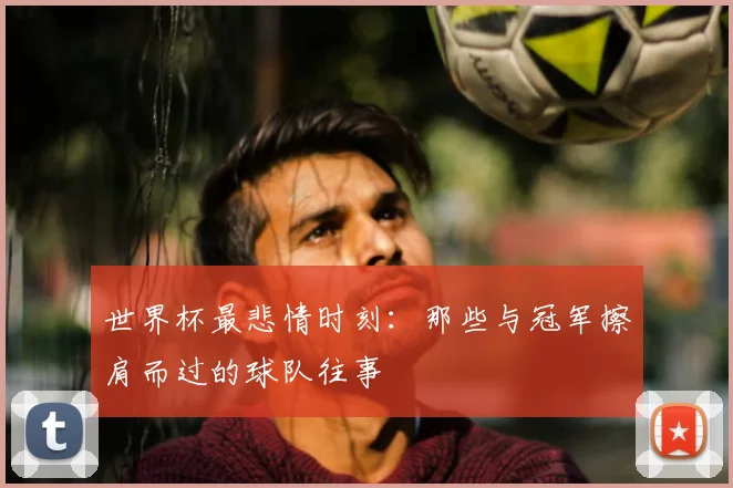 世界杯最悲情时刻:那些与冠军擦肩而过的球队往事