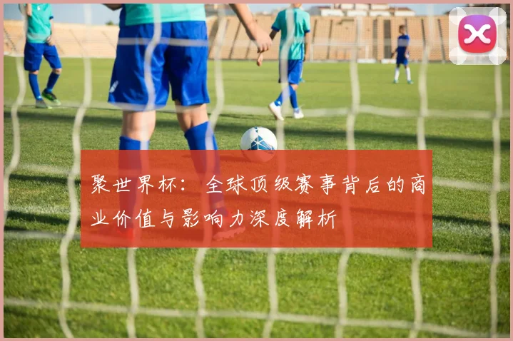 聚世界杯:全球顶级赛事背后的商业价值与影响力深度解析