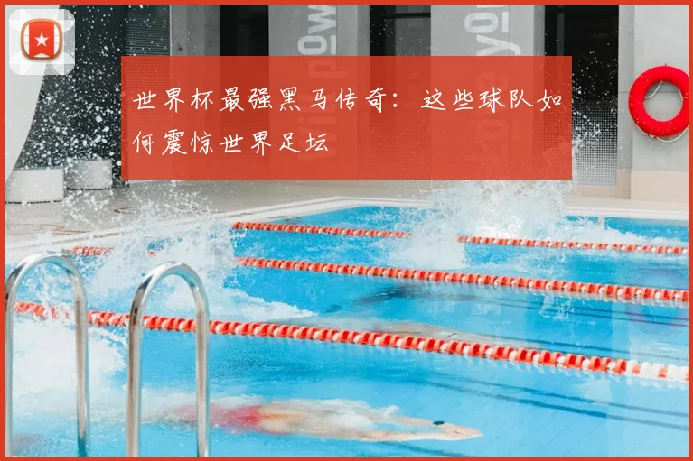 世界杯最强黑马传奇:这些球队如何震惊世界足坛