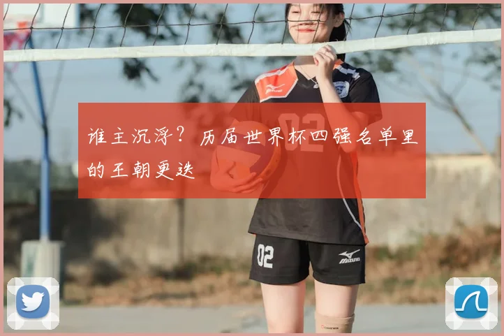 谁主沉浮？历届世界杯四强名单里的王朝更迭