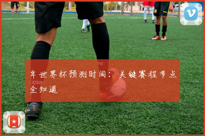 年世界杯预测时间：关键赛程节点全知道