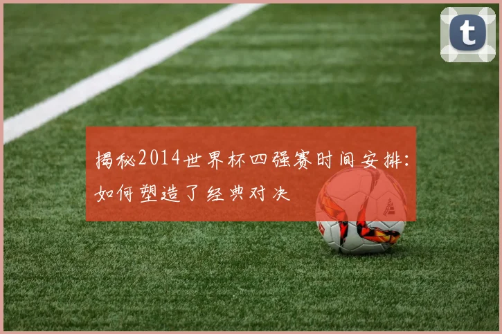 揭秘2014世界杯四强赛时间安排:如何塑造了经典对决