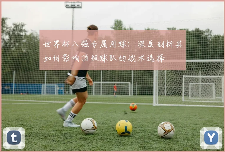 世界杯八强专属用球:深度剖析其如何影响顶级球队的战术选择
