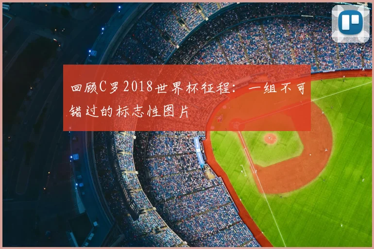 回顾C罗2018世界杯征程：一组不可错过的标志性图片