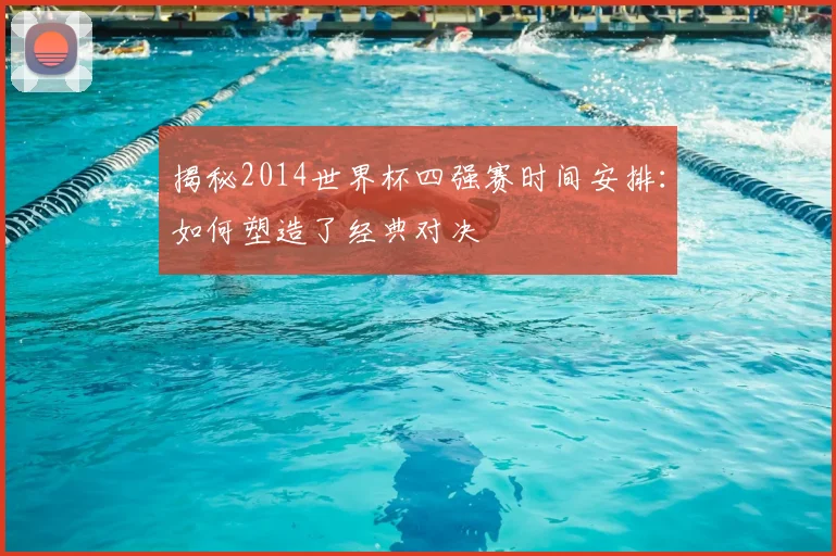 揭秘2014世界杯四强赛时间安排：如何塑造了经典对决