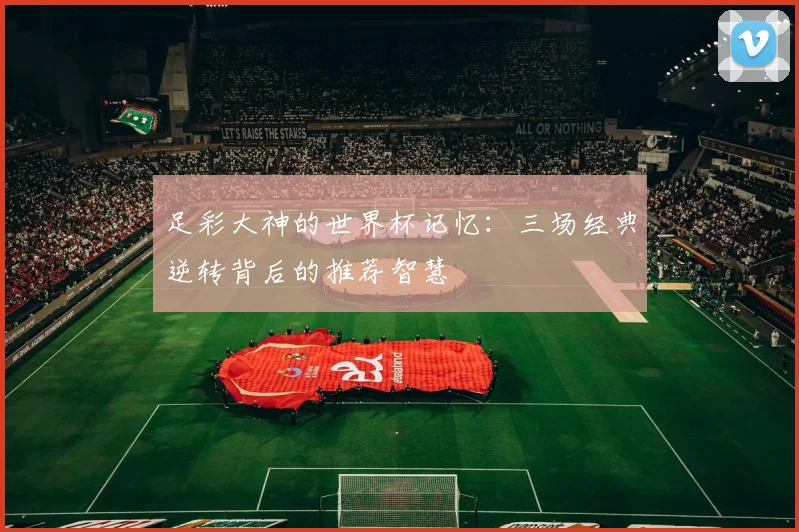 足彩大神的世界杯记忆：三场经典逆转背后的推荐智慧