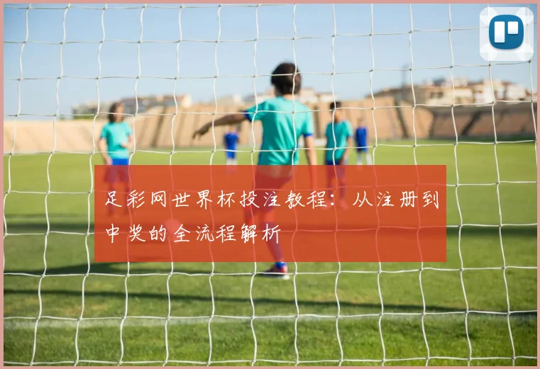 足彩网世界杯投注教程：从注册到中奖的全流程解析
