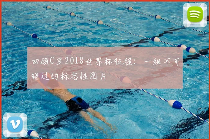 回顾C罗2018世界杯征程：一组不可错过的标志性图片