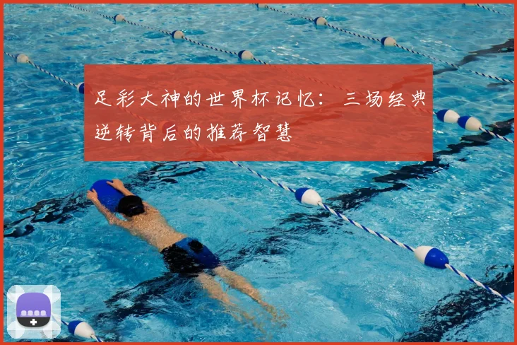 足彩大神的世界杯记忆：三场经典逆转背后的推荐智慧