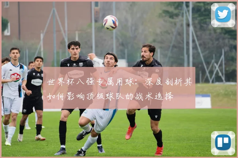 世界杯八强专属用球:深度剖析其如何影响顶级球队的战术选择