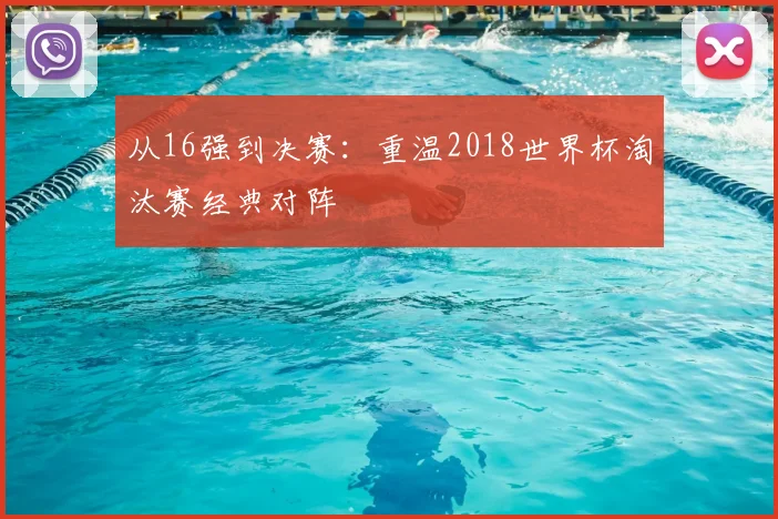 从16强到决赛:重温2018世界杯淘汰赛经典对阵