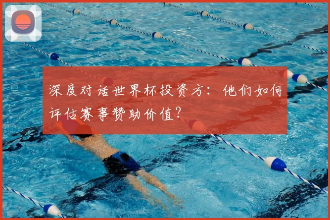 深度对话世界杯投资方:他们如何评估赛事赞助价值?
