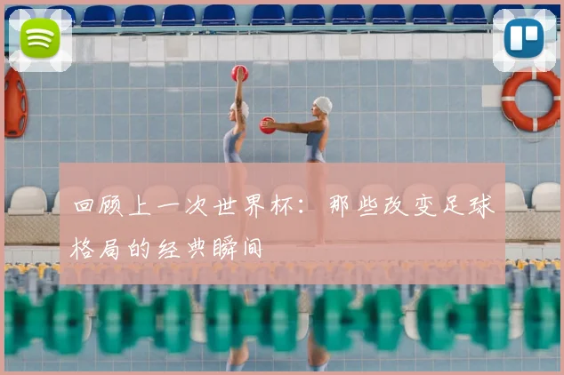 回顾上一次世界杯:那些改变足球格局的经典瞬间