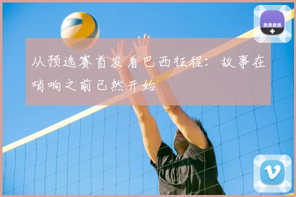 从预选赛首发看巴西征程：故事在哨响之前已然开始