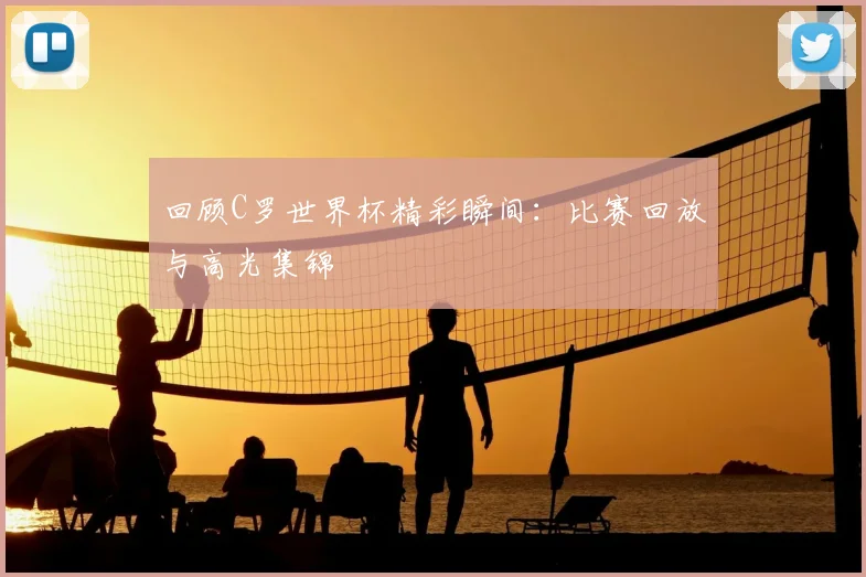 回顾C罗世界杯精彩瞬间：比赛回放与高光集锦