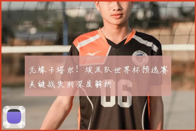 无缘卡塔尔！埃及队世界杯预选赛关键战失利深度解析
