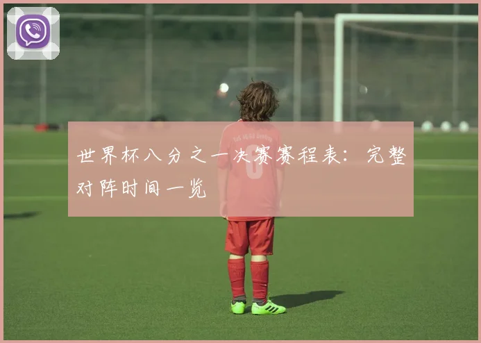 世界杯八分之一决赛赛程表:完整对阵时间一览