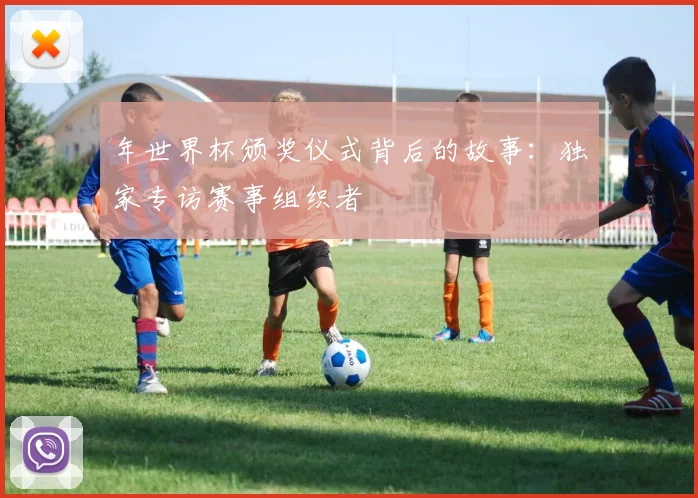 年世界杯颁奖仪式背后的故事:独家专访赛事组织者