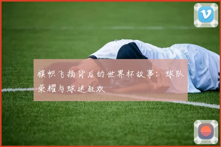 旗帜飞扬背后的世界杯故事：球队荣耀与球迷狂欢