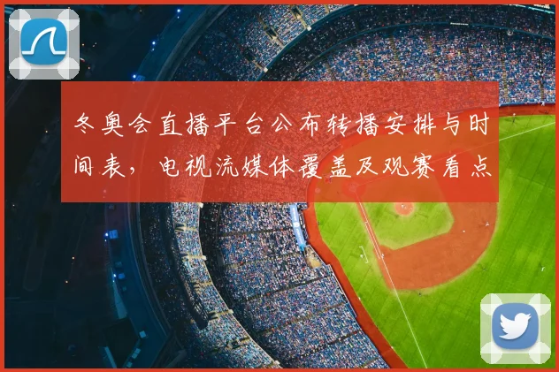冬奥会直播平台公布转播安排与时间表，电视流媒体覆盖及观赛看点