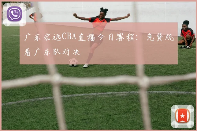 广东宏远CBA直播今日赛程：免费观看广东队对决