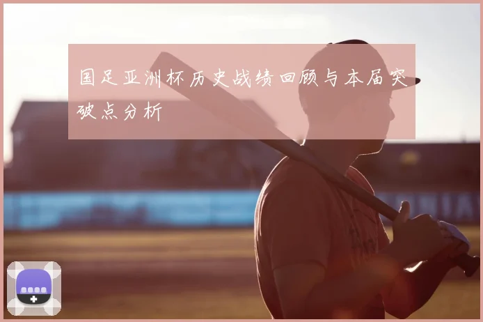 国足亚洲杯历史战绩回顾与本届突破点分析